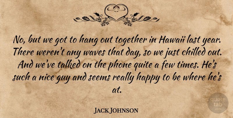Jack Johnson Quote About Chilled, Few, Guy, Hang, Happy: No But We Got To...