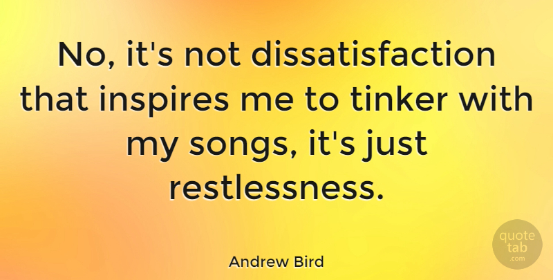 Andrew Bird Quote About Song, Inspire, Restlessness: No Its Not Dissatisfaction That...