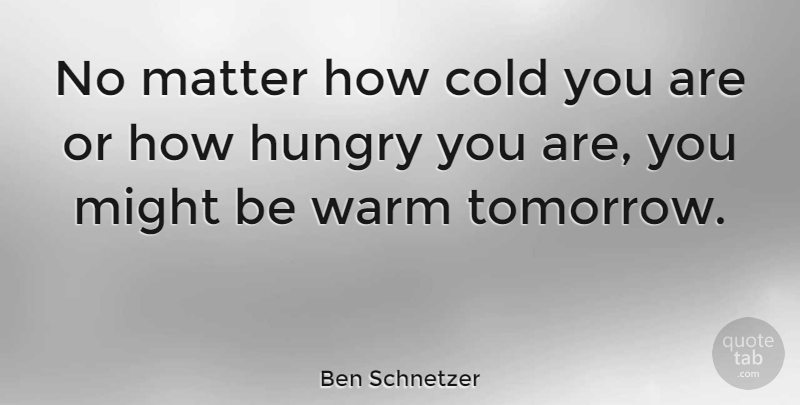 Ben Schnetzer Quote About Cold, Matter, Might: No Matter How Cold You...