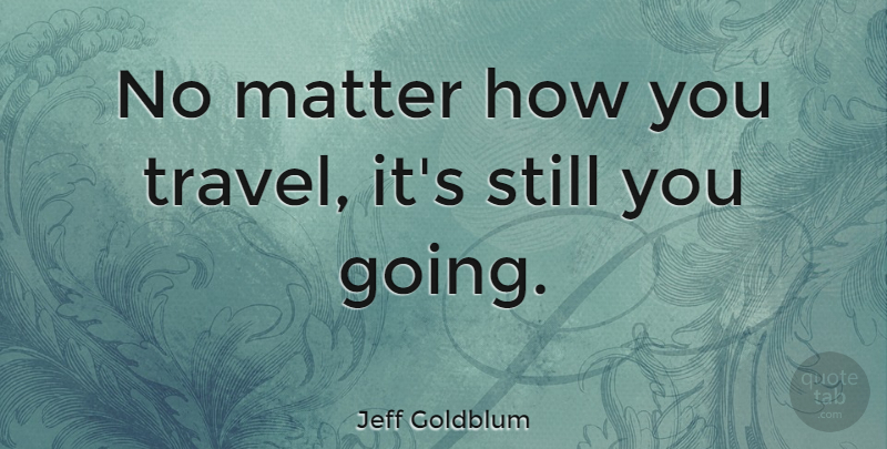 Jeff Goldblum Quote About Matter, Funny Travel, Stills: No Matter How You Travel...