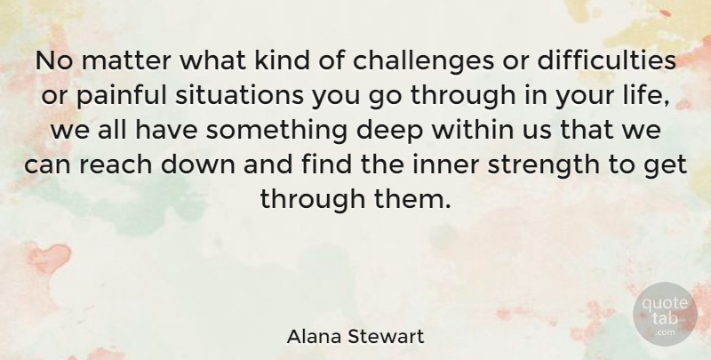 Alana Stewart Quote About Challenges, Inner, Life, Matter, Painful: No Matter What Kind Of...