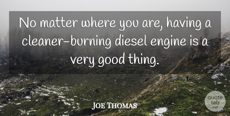 Joe Thomas Quote About Diesel, Engine, Good, Matter: No Matter Where You Are...