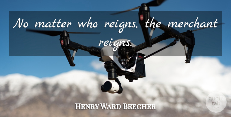 Henry Ward Beecher Quote About Reign, Matter, Merchants: No Matter Who Reigns The...