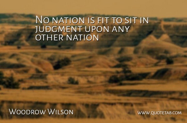 Woodrow Wilson Quote About Fit, Judgment, Nation, Sit: No Nation Is Fit To...