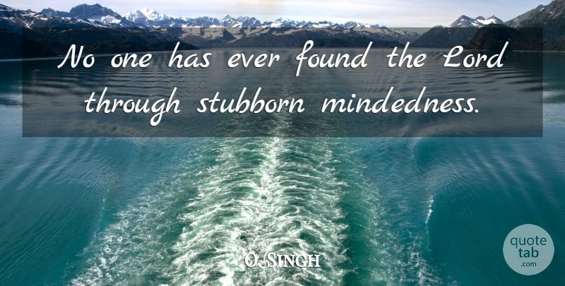 O. Singh Quote About Found, Lord, Stubborn: No One Has Ever Found...
