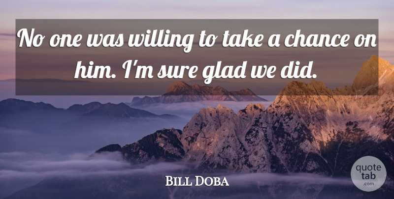 Bill Doba Quote About Chance, Glad, Sure, Willing: No One Was Willing To...