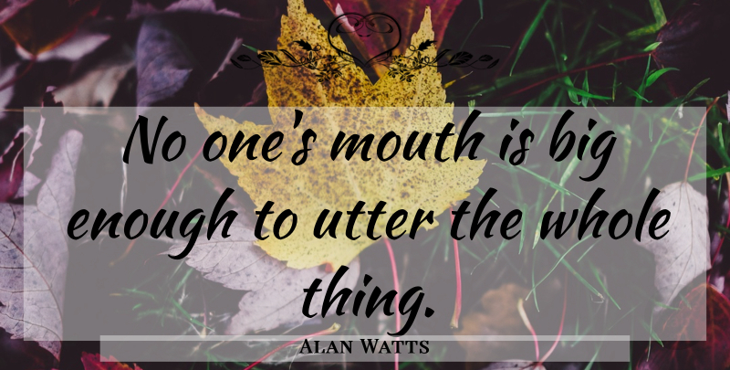 Alan Watts Quote About Mouths, Enough, Bigs: No Ones Mouth Is Big...
