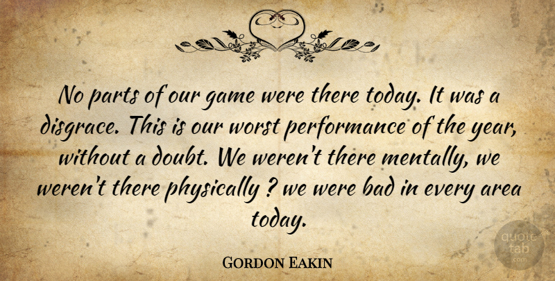 Gordon Eakin Quote About Area, Bad, Game, Parts, Performance: No Parts Of Our Game...
