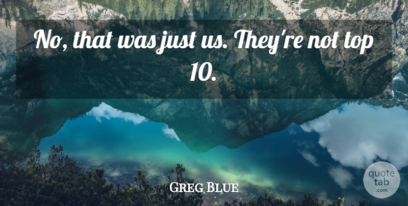 Greg Blue Quote About Top: No That Was Just Us...