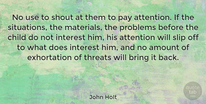 John Holt Quote About Amount, Bring, Interest, Pay, Shout: No Use To Shout At...