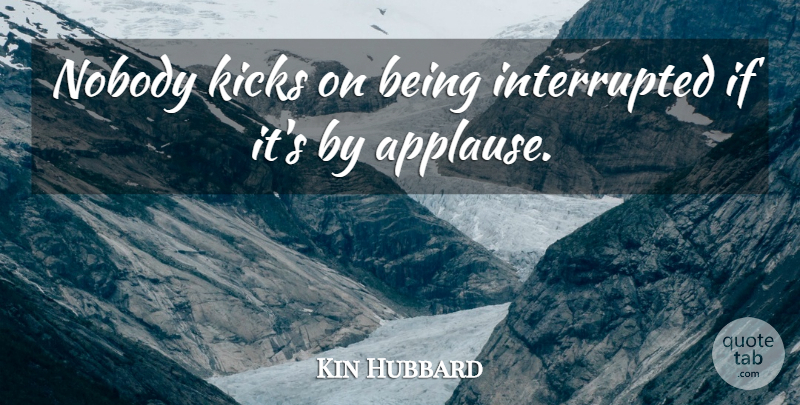 Kin Hubbard Quote About Literature, Applause, Kicks: Nobody Kicks On Being Interrupted...