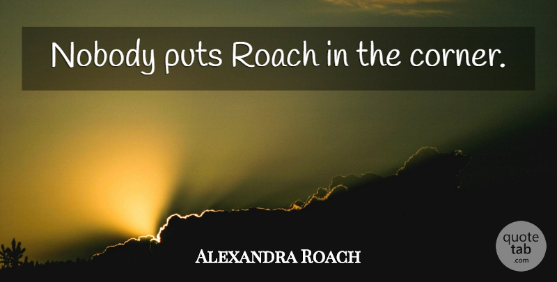 Alexandra Roach Quote About Roaches, Corners: Nobody Puts Roach In The...