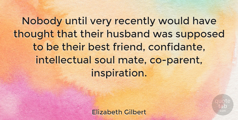 Elizabeth Gilbert Quote About Friendship, Husband, Inspiration: Nobody Until Very Recently Would...