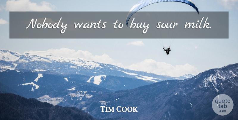 Tim Cook Quote About Sour Milk, Milk, Want: Nobody Wants To Buy Sour...