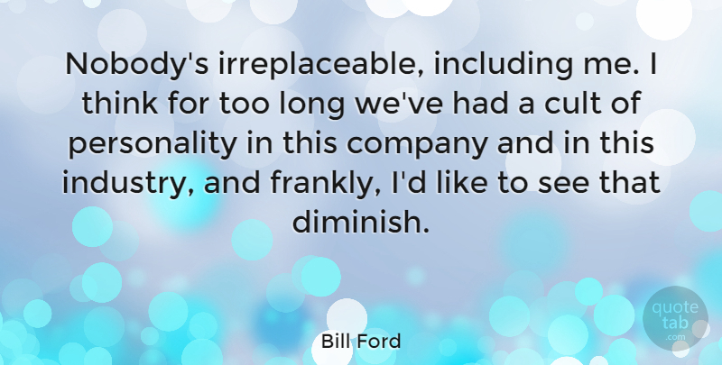 Bill Ford Quote About Thinking, Cult Of Personality, Long: Nobodys Irreplaceable Including Me I...