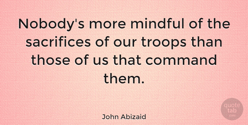 John Abizaid Quote About Sacrifice, Troops, Command: Nobodys More Mindful Of The...