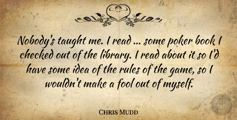 Chris Mudd Quote About Book, Books And Reading, Checked, Fool, Poker: Nobodys Taught Me I Read...