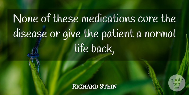 Richard Stein Quote About Cure, Disease, Life, None, Normal: None Of These Medications Cure...