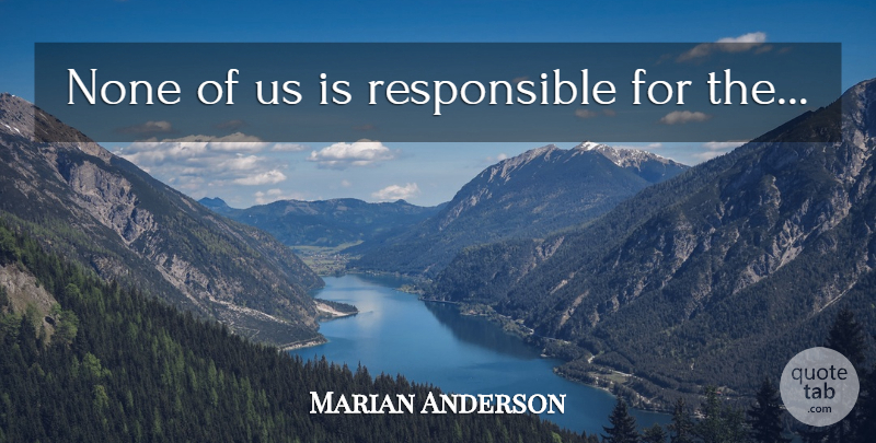 Marian Anderson Quote About African American, Responsible: None Of Us Is Responsible...