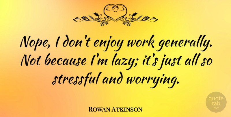 Rowan Atkinson Quote About Worry, Lazy, Stressful: Nope I Dont Enjoy Work...