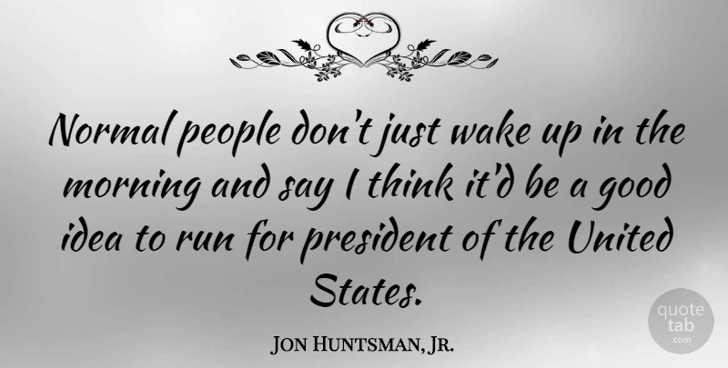 Jon Huntsman, Jr. Quote About Good, Morning, Normal, People, Run: Normal People Dont Just Wake...