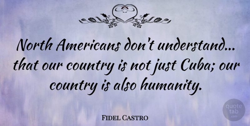 Fidel Castro Quote About Country, Humanity, Cuba: North Americans Dont Understand That...