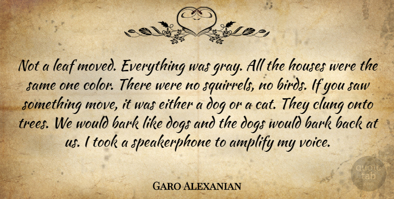 Garo Alexanian Quote About Amplify, Bark, Dog, Dogs, Either: Not A Leaf Moved Everything...