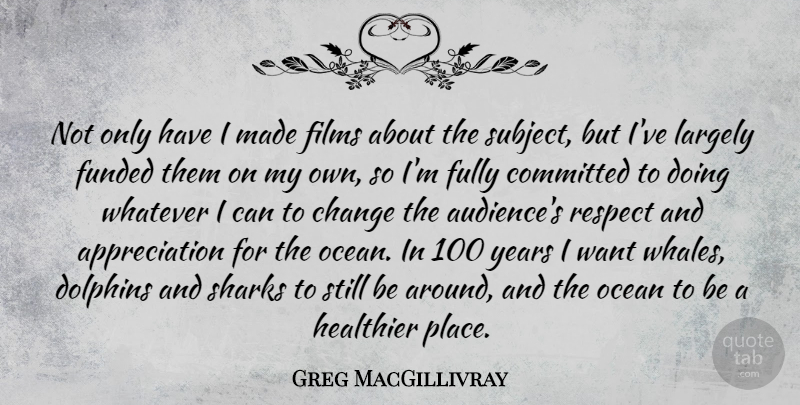 Greg MacGillivray Quote About Appreciation, Change, Committed, Dolphins, Films: Not Only Have I Made...
