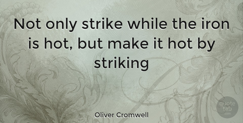 Oliver Cromwell Quote About Hot, Iron, Strike, Striking: Not Only Strike While The...