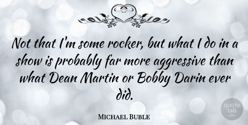 Michael Buble Quote About Dean, Aggressive, Rockers: Not That Im Some Rocker...