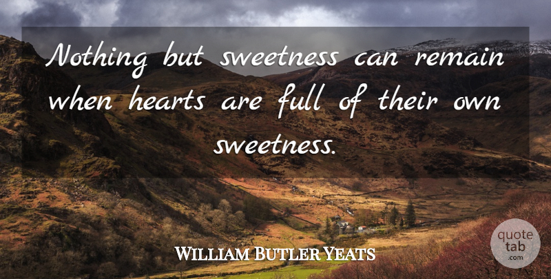William Butler Yeats Quote About Full, Hearts, Remain, Sweetness: Nothing But Sweetness Can Remain...