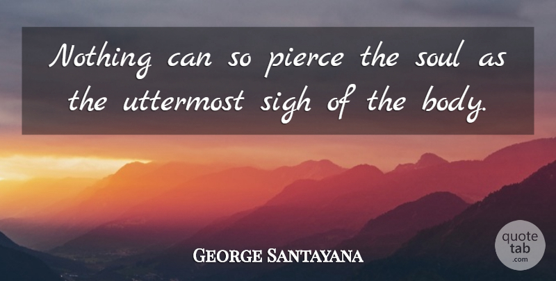 George Santayana Quote About Soul, Body, Spirituality: Nothing Can So Pierce The...