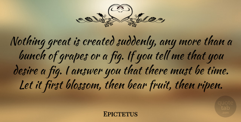 Epictetus Quote About Answer, Bear, Bunch, Created, Desire: Nothing Great Is Created Suddenly...