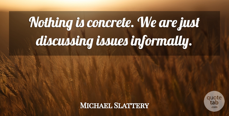 Michael Slattery Quote About Discussing, Issues: Nothing Is Concrete We Are...