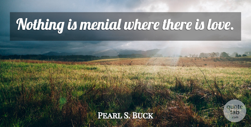 Pearl S. Buck Quote About undefined: Nothing Is Menial Where There...