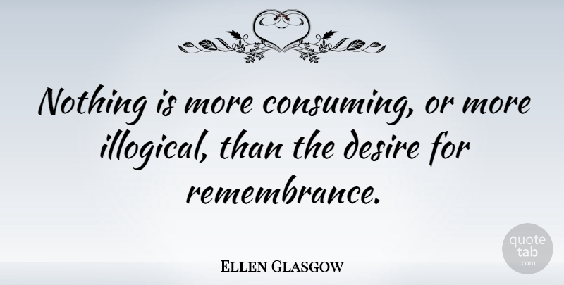 Ellen Glasgow Quote About Remembrance, Desire, Illogical: Nothing Is More Consuming Or...