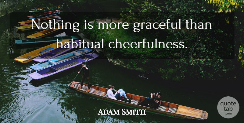 Adam Smith Quote About Happiness, Cheerfulness, Habitual: Nothing Is More Graceful Than...