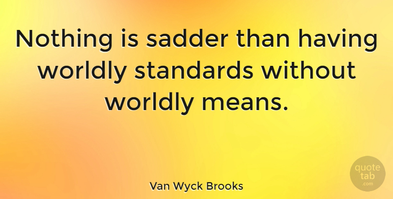 Van Wyck Brooks Quote About Mean, Standards, Worldly: Nothing Is Sadder Than Having...