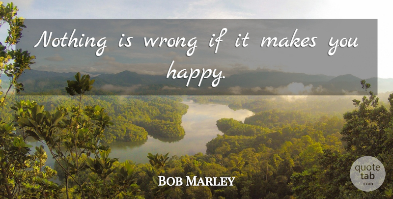 Bob Marley Quote About Make You Happy, Ifs: Nothing Is Wrong If It...