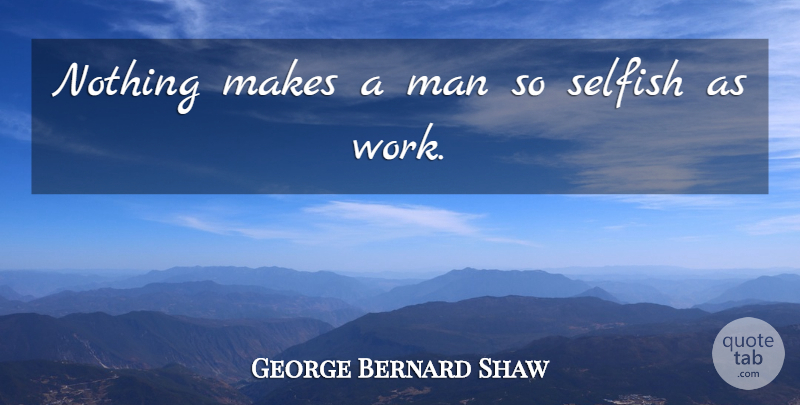 George Bernard Shaw Quote About Selfish, Work, Men: Nothing Makes A Man So...