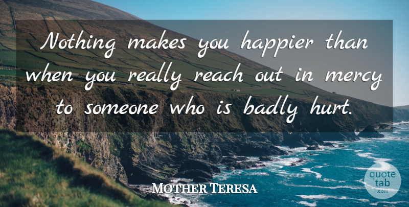 Mother Teresa Quote About Hurt, Mercy, Reach Out: Nothing Makes You Happier Than...
