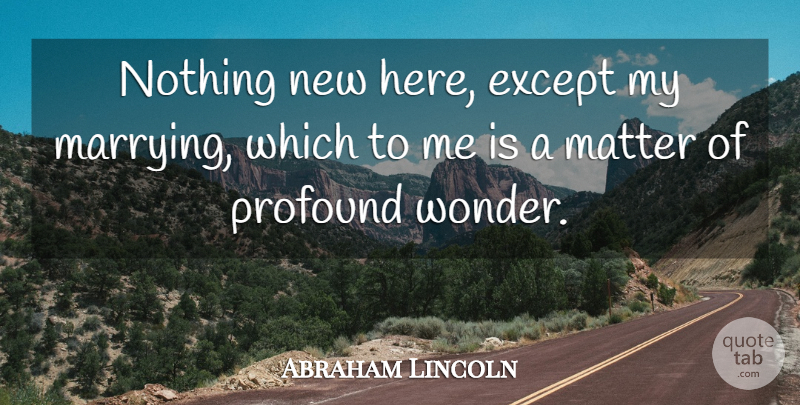 Abraham Lincoln Quote About Marriage, Profound, Matter: Nothing New Here Except My...