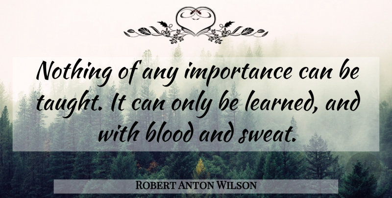 Robert Anton Wilson Quote About Learning, Blood, Sweat: Nothing Of Any Importance Can...
