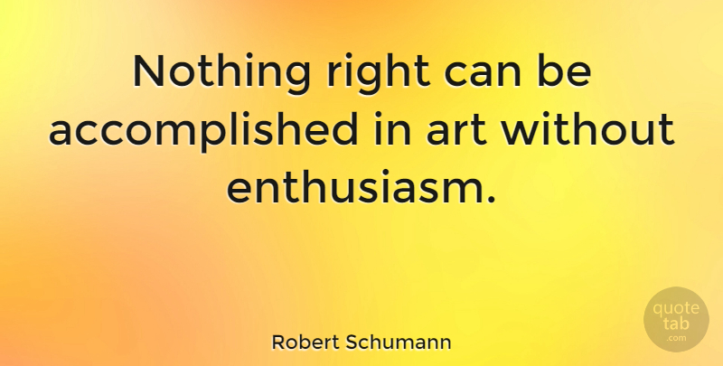 Robert Schumann Quote About Art, Artist, Enthusiasm: Nothing Right Can Be Accomplished...