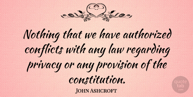 John Ashcroft Quote About Law, Privacy, Constitution: Nothing That We Have Authorized...