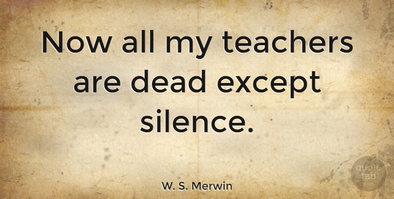 W. S. Merwin Quote About Teacher, Silence: Now All My Teachers Are...