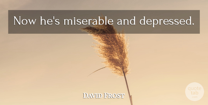David Frost Quote About Psychology, Miserable: Now Hes Miserable And Depressed...