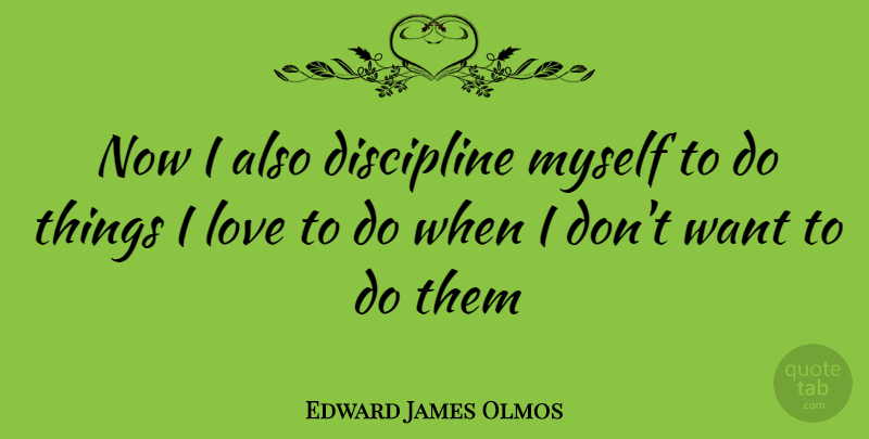 Edward James Olmos Quote About Discipline, Want, Things I Love: Now I Also Discipline Myself...