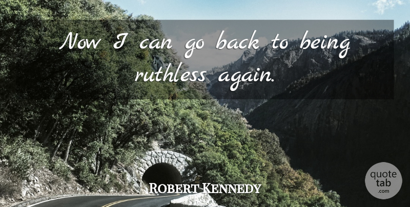 Robert Kennedy Quote About Ruthless, I Can: Now I Can Go Back...