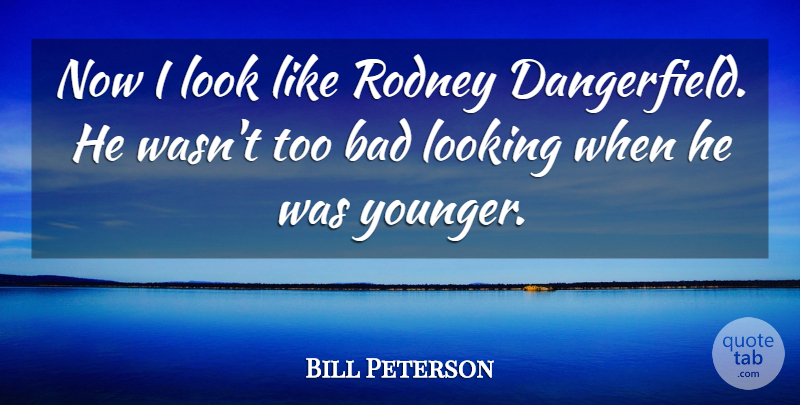 Bill Peterson Quote About Bad, Looking, Rodney: Now I Look Like Rodney...